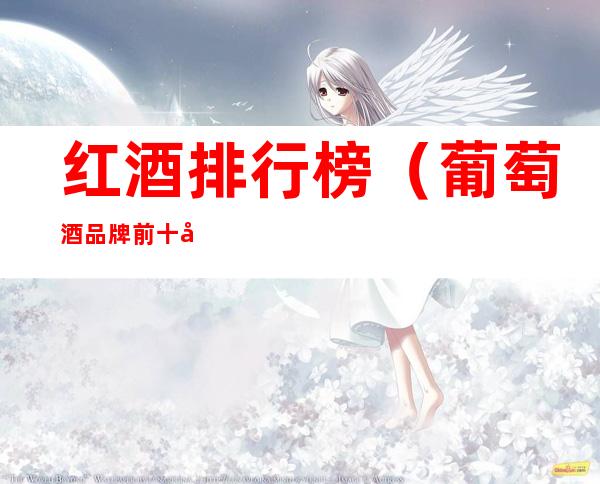 红酒排行榜（葡萄酒品牌前十名）