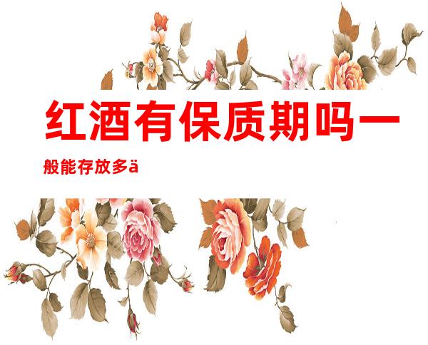 红酒有保质期吗?一般能存放多久呢?(进口红酒有保质期吗?一般能存放多久呢?)