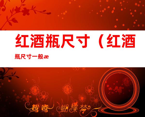 红酒瓶尺寸(红酒瓶尺寸一般是多少高)