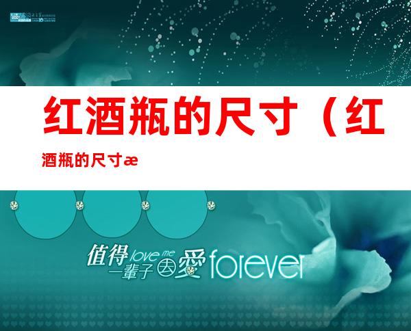 红酒瓶的尺寸(红酒瓶的尺寸正常多少)