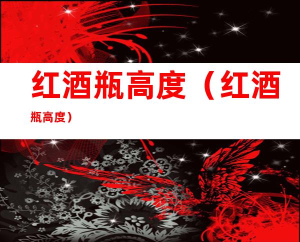 红酒瓶高度(红酒瓶 高度)