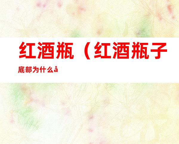 红酒瓶(红酒瓶子底部为什么凹进去)