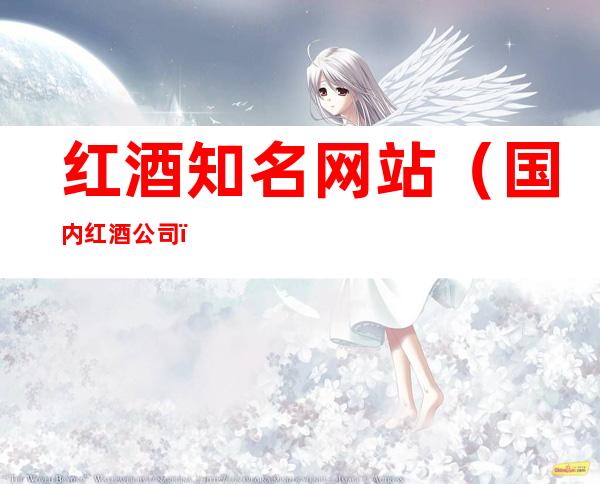 红酒知名网站(国内红酒公司)