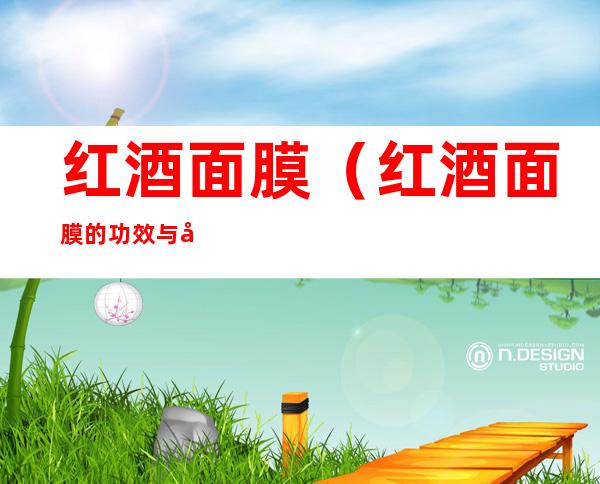 红酒面膜(红酒面膜的功效与危害)