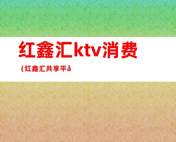 红鑫汇ktv消费(红鑫汇共享平台式KTV怎么样)