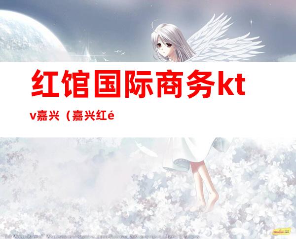 红馆国际商务ktv嘉兴（嘉兴红馆国际会所）
