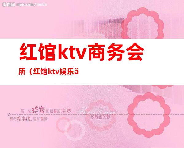 红馆ktv商务会所(红馆ktv娱乐会所怎么样)