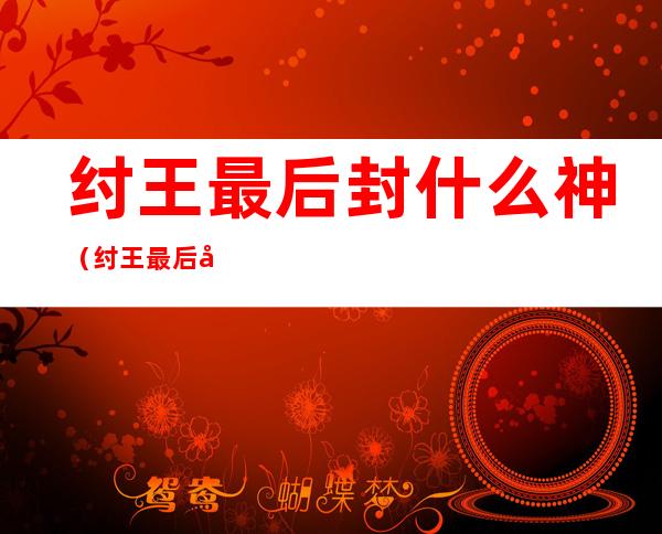 纣王最后封什么神(纣王最后封什么神王)