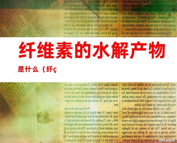 纤维素的水解产物是什么（纤维素的水解产物是什么二糖）