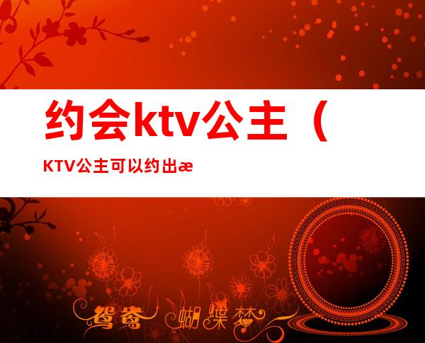 约会ktv公主（KTV公主可以约出来吗）