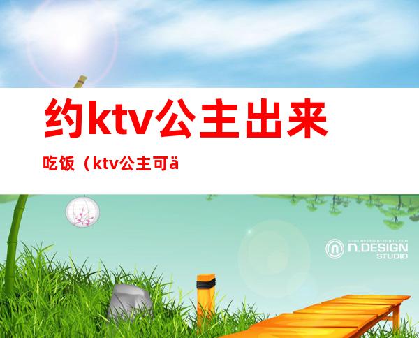 约ktv公主出来吃饭（ktv公主可以约出去吗）