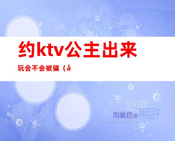 约ktv公主出来玩会不会被骗(可以私下约ktv公主出来吗)