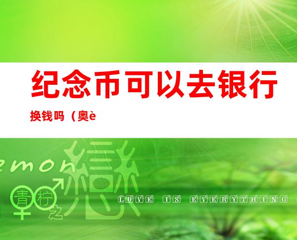 纪念币可以去银行换钱吗(奥运纪念币可以去银行换钱吗)