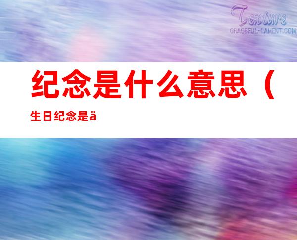 纪念是什么意思(生日纪念是什么意思)