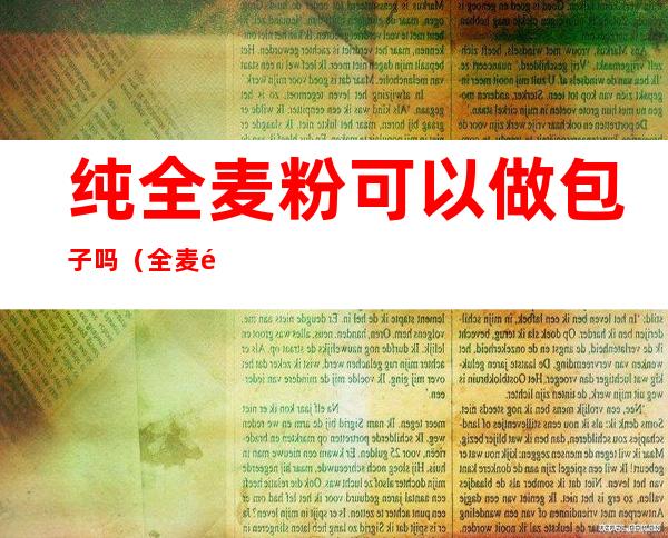 纯全麦粉可以做包子吗(全麦面可以做包子吗)