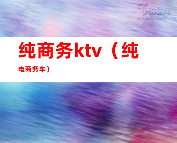 纯商务ktv(纯电商务车)