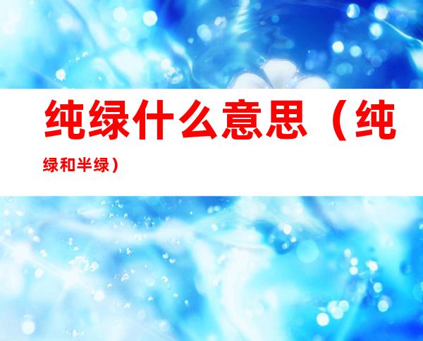 纯绿什么意思(纯绿和半绿)