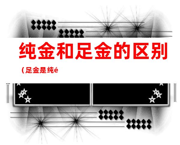 纯金和足金的区别(足金是纯金么)