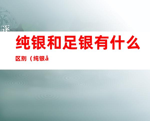 纯银和足银有什么区别(纯银和足银的区别是什么)