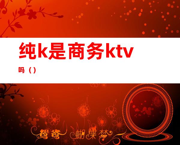 纯k是商务ktv吗()