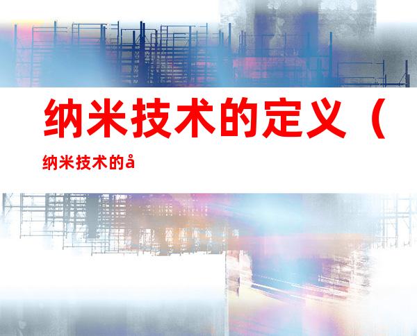 纳米技术的定义(纳米技术的定义长话短说)