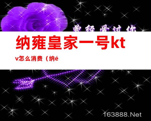 纳雍皇家一号ktv怎么消费(纳雍帝国皇朝ktv收费)