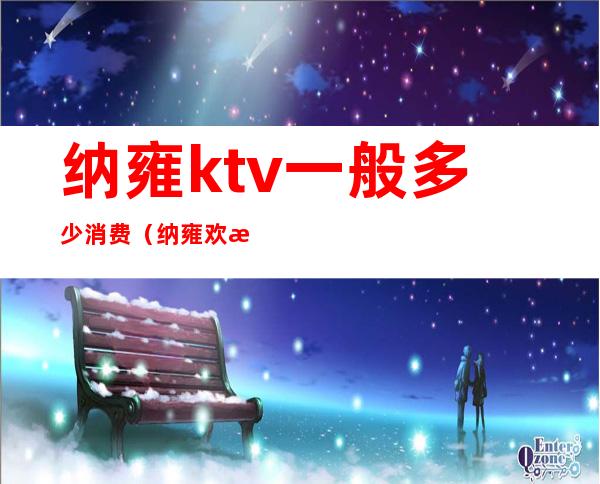 纳雍ktv一般多少消费(纳雍欢歌ktv电话)