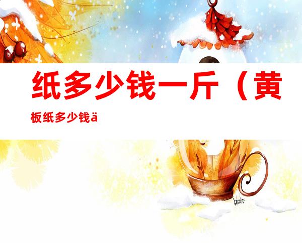 纸多少钱一斤(黄板纸多少钱一斤)