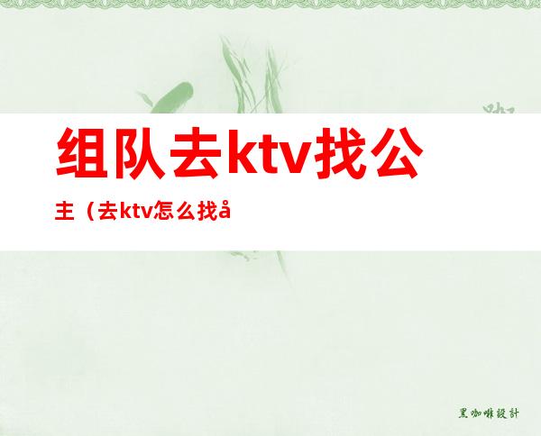 组队去ktv找公主(去ktv怎么找公主)