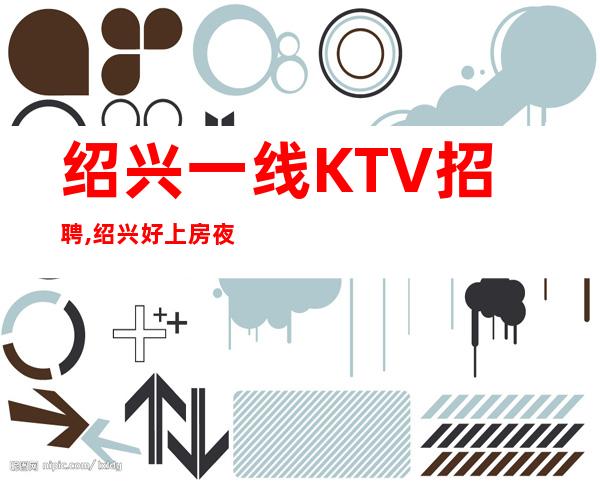 绍兴一线KTV招聘,绍兴好上房夜班挑战高薪薪费15/13