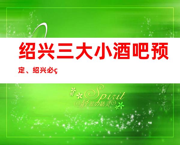 绍兴三大小酒吧预定、绍兴必玩的酒吧有哪些。