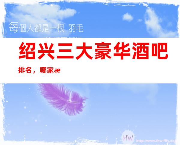 绍兴三大豪华酒吧排名,哪家比较好玩