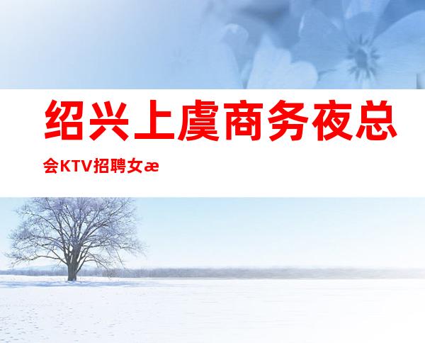 绍兴上虞商务夜总会KTV招聘女服务员服务员无押金管住