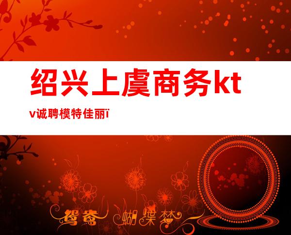 绍兴上虞商务ktv诚聘模特佳丽(浙江绍兴ktv招聘)