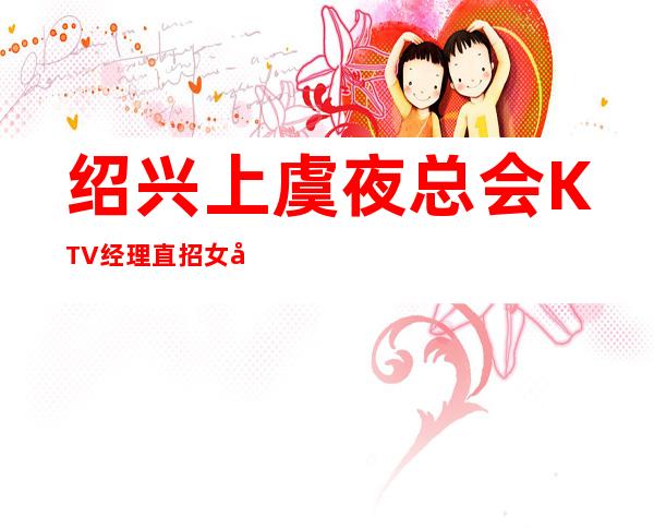 绍兴上虞夜总会KTV经理直招女孩服务员无押金 花都KTV招聘