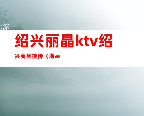 绍兴丽晶ktv绍兴商务接待(浙江绍兴KTV)