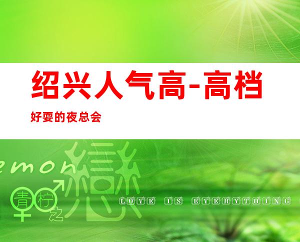 绍兴人气高-高档好耍的夜总会KTV消费预订服务平台