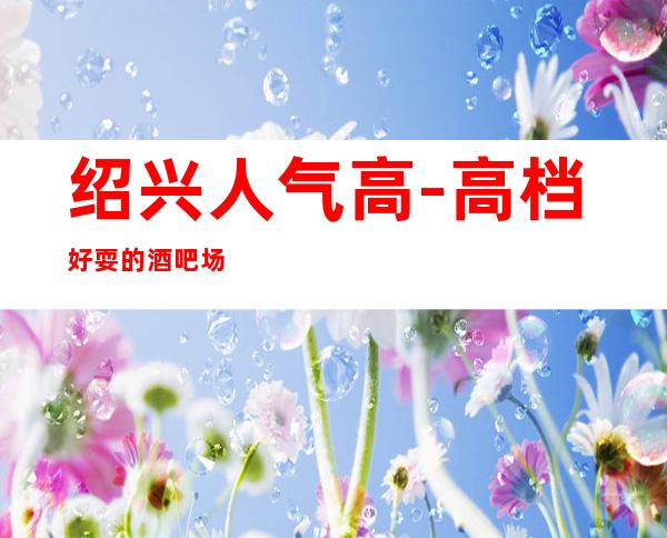 绍兴人气高-高档好耍的酒吧场所消费预订服务平台