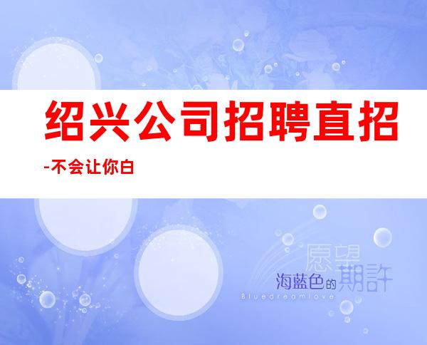 绍兴公司招聘直招-不会让你白跑