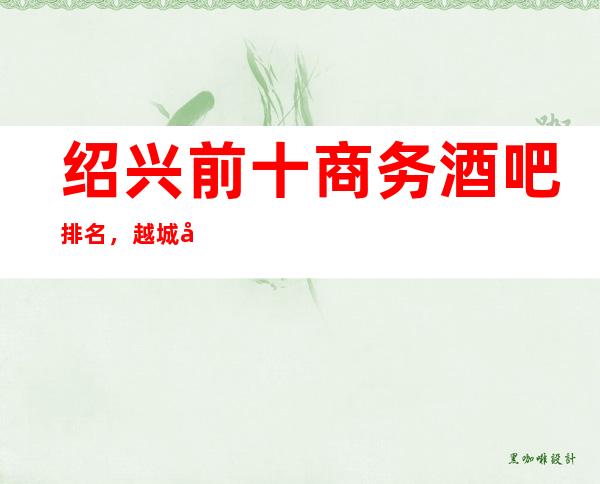 绍兴前十商务酒吧排名，越城哪家酒吧比较好玩。