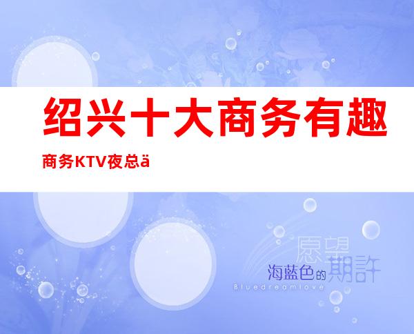 绍兴十大商务有趣商务KTV夜总会介绍名气大的KTV一览