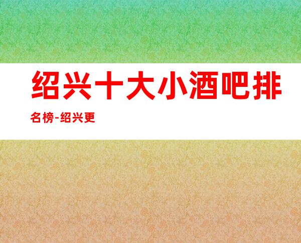 绍兴十大小酒吧排名榜-绍兴更高的十大小酒吧预订