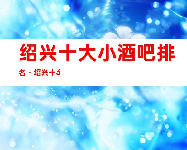 绍兴十大小酒吧排名－绍兴十大高档好酒吧消费攻略