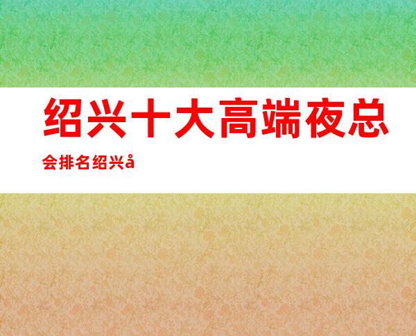绍兴十大高端夜总会排名 绍兴十大很豪华的夜总会排行榜