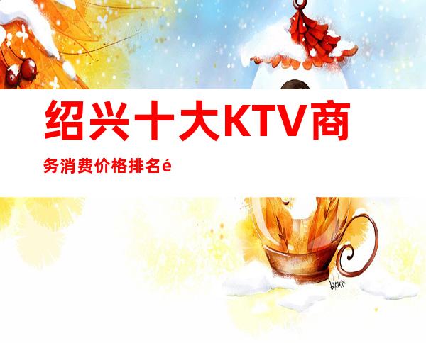 绍兴十大KTV商务消费价格排名预定/体验攻略