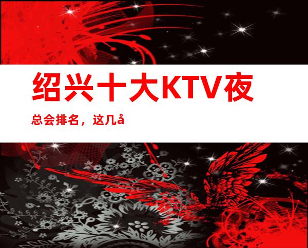 绍兴十大KTV夜总会排名，这几家商务会所值得一去