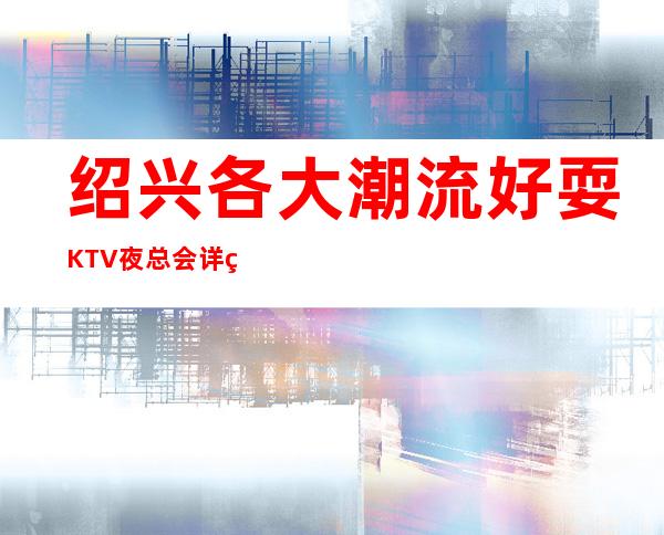 绍兴各大潮流好耍KTV夜总会详细预定流程