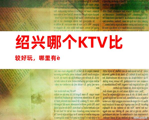 绍兴哪个KTV比较好玩,哪里有荤的KTV。