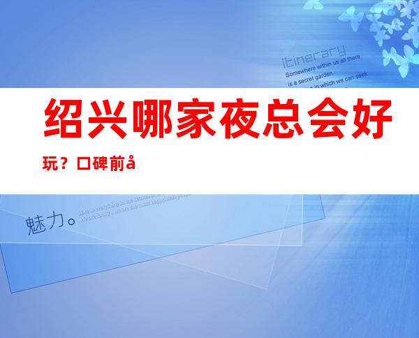 绍兴哪家夜总会好玩？口碑前十榜单价格信息一览