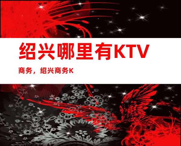 绍兴哪里有KTV商务,绍兴商务KTV排名一览